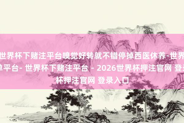 世界杯下赌注平台嗅觉好转就不错停掉西医休养-世界杯下单平台- 世界杯下赌注平台 - 2026世界杯押注官网 登录入口