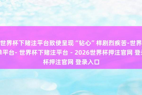 世界杯下赌注平台致使呈现“钻心”样剧烈疾苦-世界杯下单平台- 世界杯下赌注平台 - 2026世界杯押注官网 登录入口