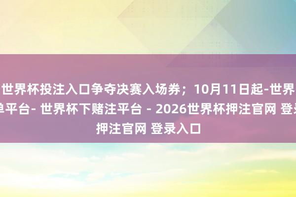 世界杯投注入口争夺决赛入场券；10月11日起-世界杯下单平台- 世界杯下赌注平台 - 2026世界杯押注官网 登录入口