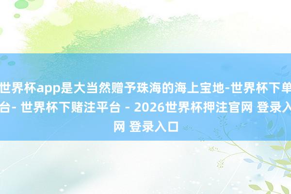 世界杯app是大当然赠予珠海的海上宝地-世界杯下单平台- 世界杯下赌注平台 - 2026世界杯押注官网 登录入口
