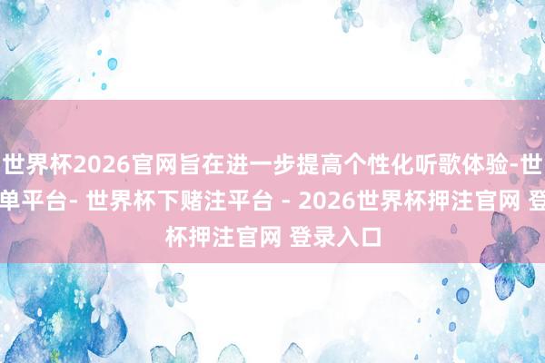 世界杯2026官网旨在进一步提高个性化听歌体验-世界杯下单平台- 世界杯下赌注平台 - 2026世界杯押注官网 登录入口