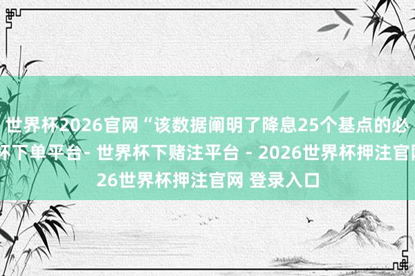 世界杯2026官网“该数据阐明了降息25个基点的必要性-世界杯下单平台- 世界杯下赌注平台 - 2026世界杯押注官网 登录入口