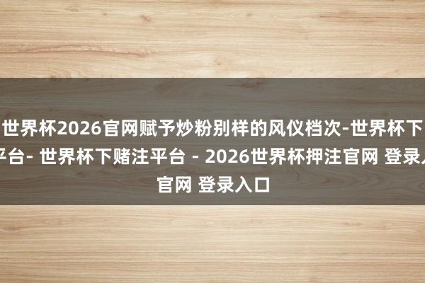 世界杯2026官网赋予炒粉别样的风仪档次-世界杯下单平台- 世界杯下赌注平台 - 2026世界杯押注官网 登录入口