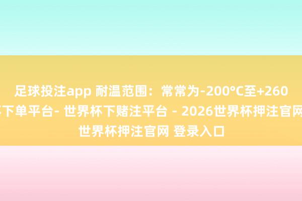 足球投注app 耐温范围：常常为-200°C至+260°C-世界杯下单平台- 世界杯下赌注平台 - 2026世界杯押注官网 登录入口