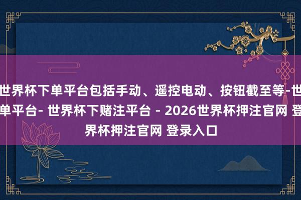 世界杯下单平台包括手动、遥控电动、按钮截至等-世界杯下单平台- 世界杯下赌注平台 - 2026世界杯押注官网 登录入口