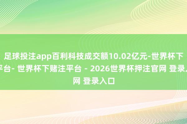 足球投注app百利科技成交额10.02亿元-世界杯下单平台- 世界杯下赌注平台 - 2026世界杯押注官网 登录入口