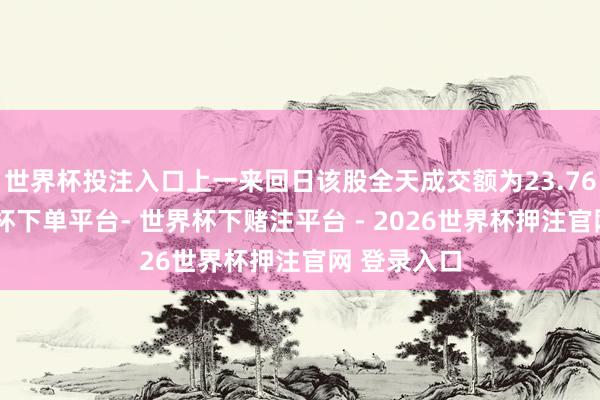 世界杯投注入口上一来回日该股全天成交额为23.76亿元-世界杯下单平台- 世界杯下赌注平台 - 2026世界杯押注官网 登录入口