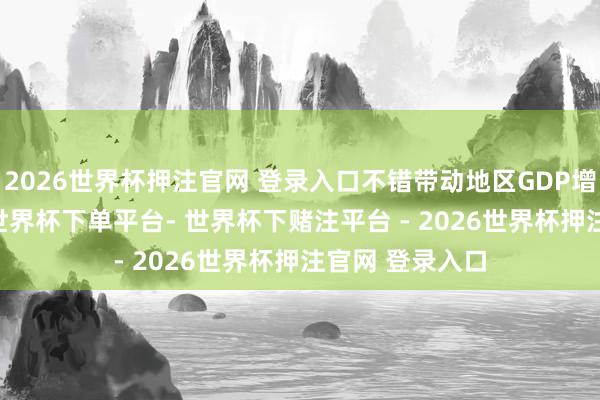 2026世界杯押注官网 登录入口不错带动地区GDP增长8610亿元-世界杯下单平台- 世界杯下赌注平台 - 2026世界杯押注官网 登录入口