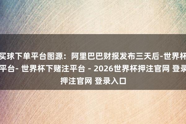 买球下单平台图源：阿里巴巴财报发布三天后-世界杯下单平台- 世界杯下赌注平台 - 2026世界杯押注官网 登录入口