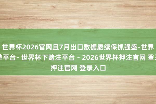 世界杯2026官网且7月出口数据赓续保抓强盛-世界杯下单平台- 世界杯下赌注平台 - 2026世界杯押注官网 登录入口