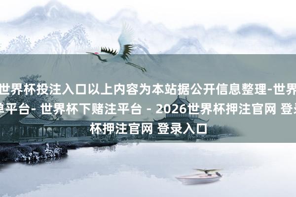 世界杯投注入口以上内容为本站据公开信息整理-世界杯下单平台- 世界杯下赌注平台 - 2026世界杯押注官网 登录入口