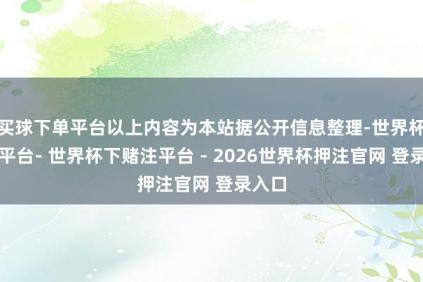 买球下单平台以上内容为本站据公开信息整理-世界杯下单平台- 世界杯下赌注平台 - 2026世界杯押注官网 登录入口