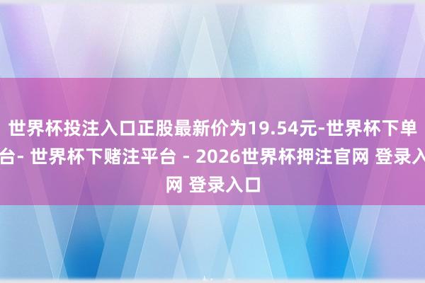 世界杯投注入口正股最新价为19.54元-世界杯下单平台- 世界杯下赌注平台 - 2026世界杯押注官网 登录入口