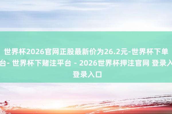 世界杯2026官网正股最新价为26.2元-世界杯下单平台- 世界杯下赌注平台 - 2026世界杯押注官网 登录入口