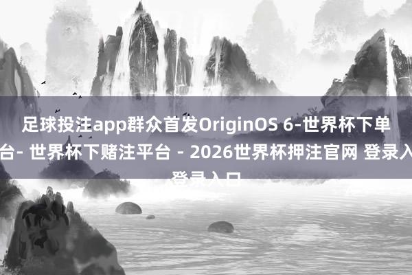 足球投注app群众首发OriginOS 6-世界杯下单平台- 世界杯下赌注平台 - 2026世界杯押注官网 登录入口