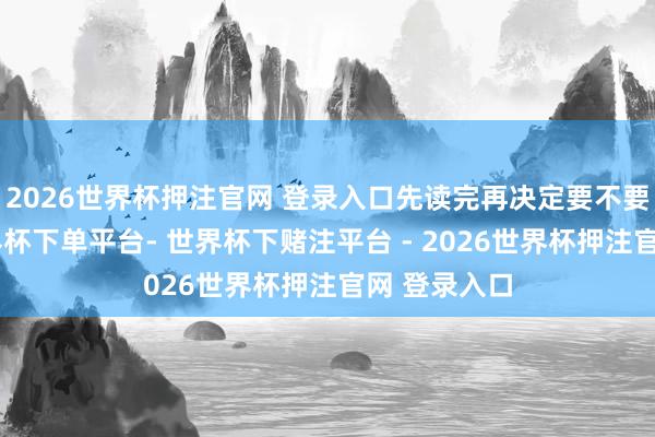 2026世界杯押注官网 登录入口先读完再决定要不要交膏火-世界杯下单平台- 世界杯下赌注平台 - 2026世界杯押注官网 登录入口