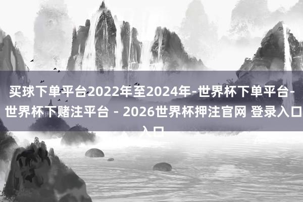 买球下单平台2022年至2024年-世界杯下单平台- 世界杯下赌注平台 - 2026世界杯押注官网 登录入口