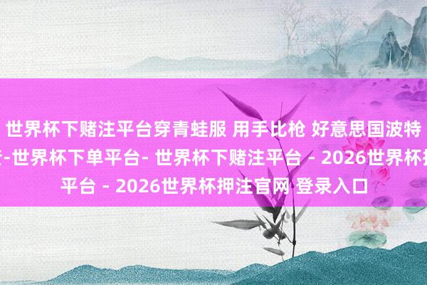 世界杯下赌注平台穿青蛙服 用手比枪 好意思国波特兰抗议者逼退考查-世界杯下单平台- 世界杯下赌注平台 - 2026世界杯押注官网 登录入口