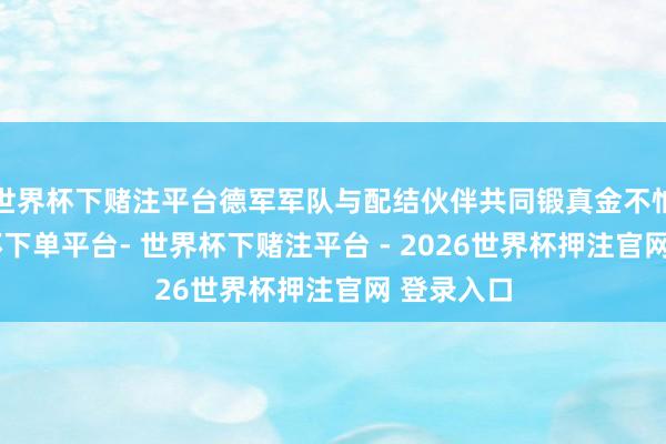 世界杯下赌注平台德军军队与配结伙伴共同锻真金不怕火-世界杯下单平台- 世界杯下赌注平台 - 2026世界杯押注官网 登录入口