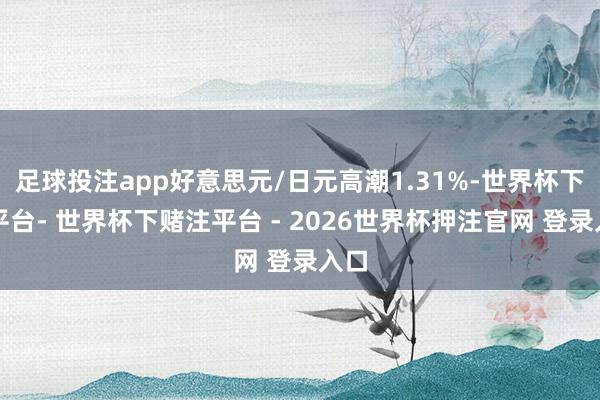 足球投注app好意思元/日元高潮1.31%-世界杯下单平台- 世界杯下赌注平台 - 2026世界杯押注官网 登录入口