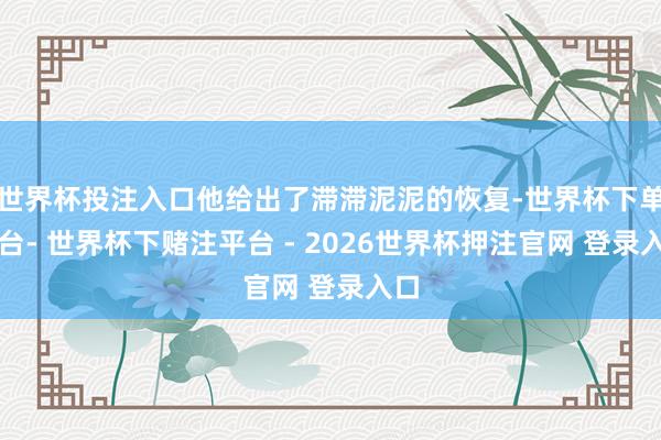世界杯投注入口他给出了滞滞泥泥的恢复-世界杯下单平台- 世界杯下赌注平台 - 2026世界杯押注官网 登录入口