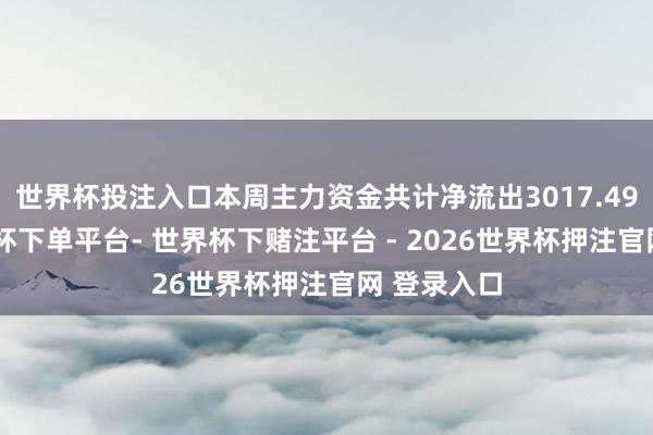 世界杯投注入口本周主力资金共计净流出3017.49亿元-世界杯下单平台- 世界杯下赌注平台 - 2026世界杯押注官网 登录入口