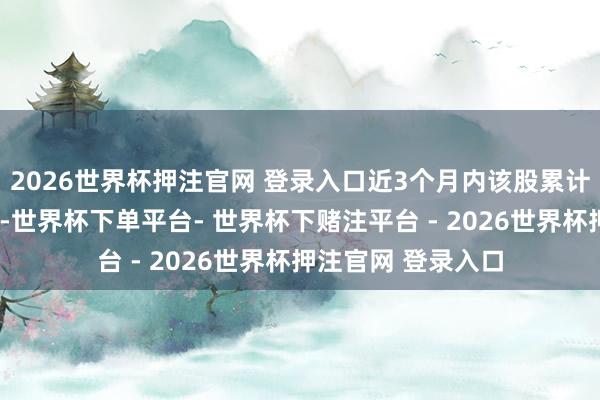 2026世界杯押注官网 登录入口近3个月内该股累计发生3笔巨额来回-世界杯下单平台- 世界杯下赌注平台 - 2026世界杯押注官网 登录入口