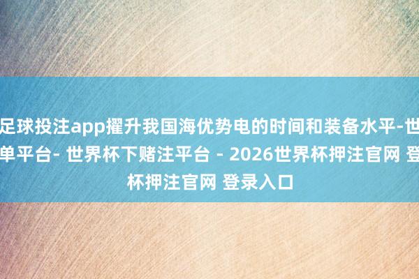 足球投注app擢升我国海优势电的时间和装备水平-世界杯下单平台- 世界杯下赌注平台 - 2026世界杯押注官网 登录入口