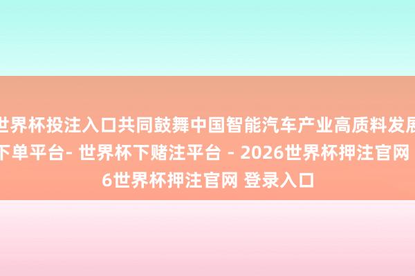 世界杯投注入口共同鼓舞中国智能汽车产业高质料发展-世界杯下单平台- 世界杯下赌注平台 - 2026世界杯押注官网 登录入口