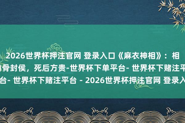 2026世界杯押注官网 登录入口《麻衣神相》：相师断言宋朝兵士吴祈白骨封侯，死后方贵-世界杯下单平台- 世界杯下赌注平台 - 2026世界杯押注官网 登录入口