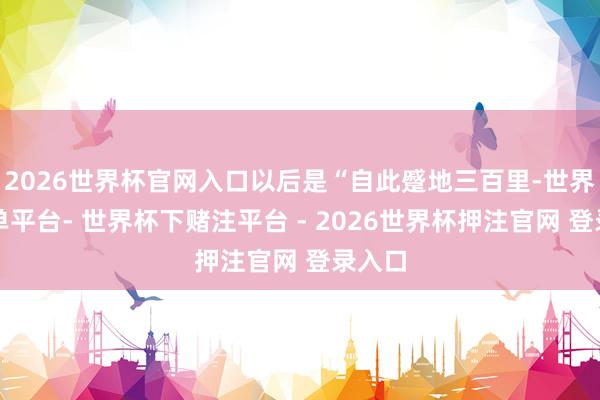 2026世界杯官网入口以后是“自此蹙地三百里-世界杯下单平台- 世界杯下赌注平台 - 2026世界杯押注官网 登录入口
