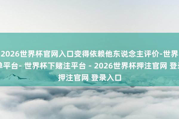 2026世界杯官网入口变得依赖他东说念主评价-世界杯下单平台- 世界杯下赌注平台 - 2026世界杯押注官网 登录入口