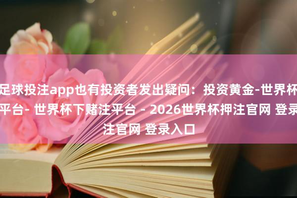 足球投注app也有投资者发出疑问：投资黄金-世界杯下单平台- 世界杯下赌注平台 - 2026世界杯押注官网 登录入口