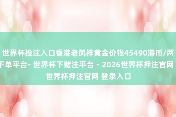 世界杯投注入口香港老凤祥黄金价钱45490港币/两-世界杯下单平台- 世界杯下赌注平台 - 2026世界杯押注官网 登录入口