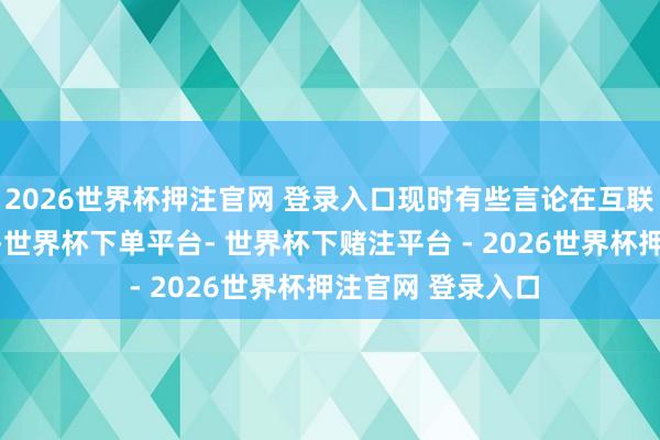2026世界杯押注官网 登录入口现时有些言论在互联网传播时会失真-世界杯下单平台- 世界杯下赌注平台 - 2026世界杯押注官网 登录入口