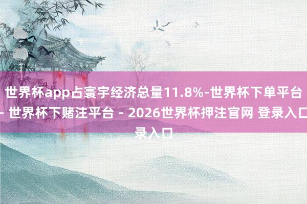 世界杯app占寰宇经济总量11.8%-世界杯下单平台- 世界杯下赌注平台 - 2026世界杯押注官网 登录入口
