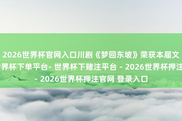 2026世界杯官网入口川剧《梦回东坡》荣获本届文采奖剧目奖-世界杯下单平台- 世界杯下赌注平台 - 2026世界杯押注官网 登录入口