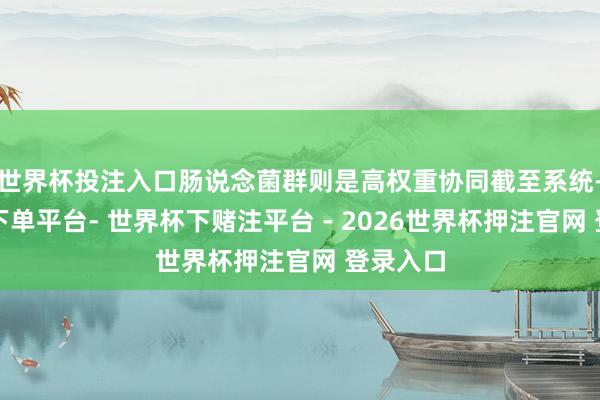 世界杯投注入口肠说念菌群则是高权重协同截至系统-世界杯下单平台- 世界杯下赌注平台 - 2026世界杯押注官网 登录入口