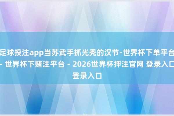 足球投注app当苏武手抓光秃的汉节-世界杯下单平台- 世界杯下赌注平台 - 2026世界杯押注官网 登录入口
