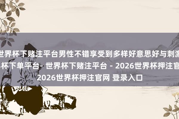 世界杯下赌注平台男性不错享受到多样好意思好与刺激的体验-世界杯下单平台- 世界杯下赌注平台 - 2026世界杯押注官网 登录入口