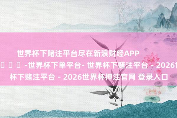 世界杯下赌注平台尽在新浪财经APP            													-世界杯下单平台- 世界杯下赌注平台 - 2026世界杯押注官网 登录入口