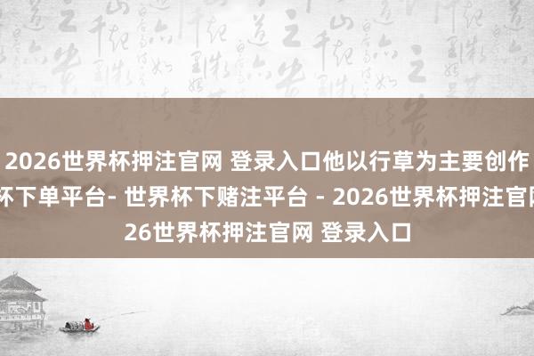 2026世界杯押注官网 登录入口他以行草为主要创作载体-世界杯下单平台- 世界杯下赌注平台 - 2026世界杯押注官网 登录入口