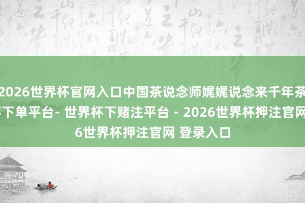 2026世界杯官网入口中国茶说念师娓娓说念来千年茶史-世界杯下单平台- 世界杯下赌注平台 - 2026世界杯押注官网 登录入口