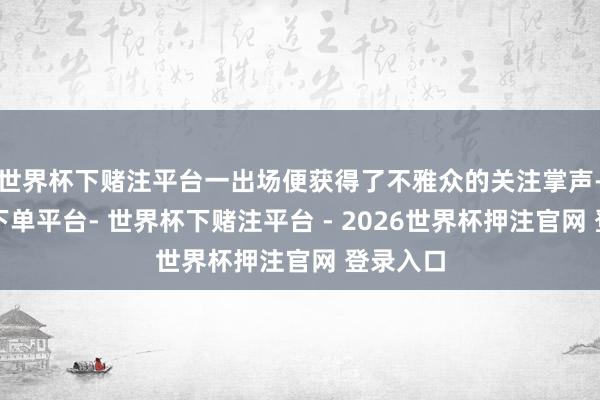 世界杯下赌注平台一出场便获得了不雅众的关注掌声-世界杯下单平台- 世界杯下赌注平台 - 2026世界杯押注官网 登录入口