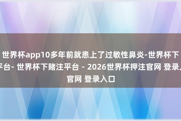 世界杯app10多年前就患上了过敏性鼻炎-世界杯下单平台- 世界杯下赌注平台 - 2026世界杯押注官网 登录入口