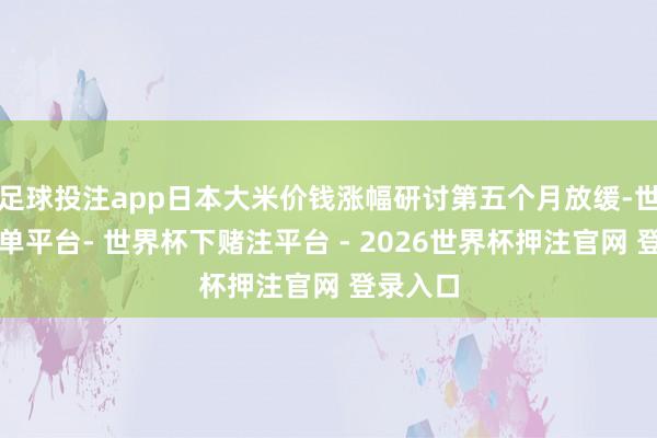 足球投注app日本大米价钱涨幅研讨第五个月放缓-世界杯下单平台- 世界杯下赌注平台 - 2026世界杯押注官网 登录入口
