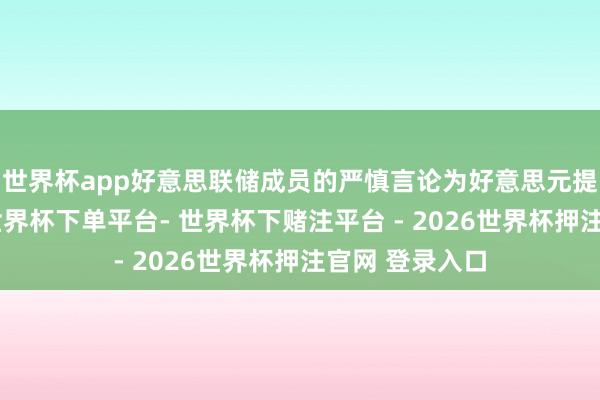 世界杯app好意思联储成员的严慎言论为好意思元提供部分扶助-世界杯下单平台- 世界杯下赌注平台 - 2026世界杯押注官网 登录入口