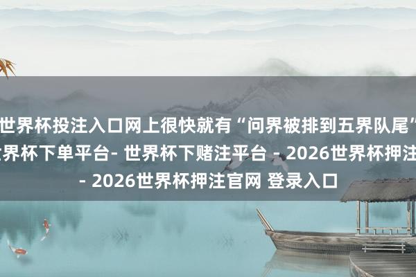 世界杯投注入口网上很快就有“问界被排到五界队尾”的多样解读-世界杯下单平台- 世界杯下赌注平台 - 2026世界杯押注官网 登录入口