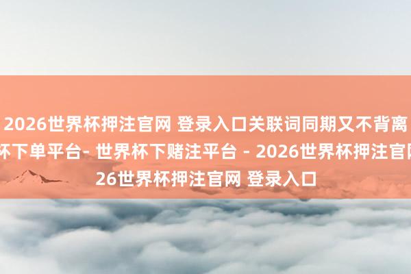2026世界杯押注官网 登录入口关联词同期又不背离现代-世界杯下单平台- 世界杯下赌注平台 - 2026世界杯押注官网 登录入口
