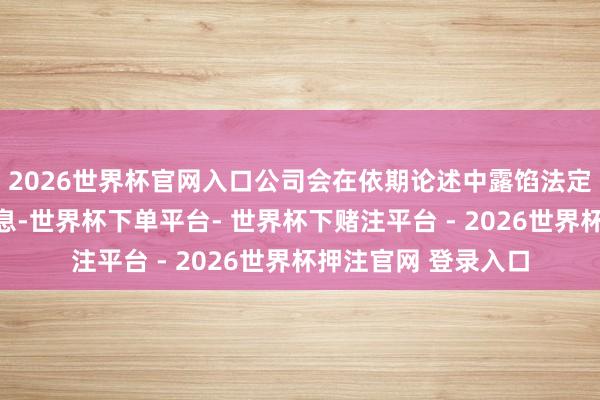 2026世界杯官网入口公司会在依期论述中露馅法定条件的推进数目信息-世界杯下单平台- 世界杯下赌注平台 - 2026世界杯押注官网 登录入口